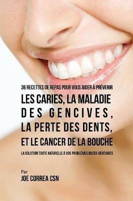 36 Recettes de repas pour vous aider a prevenir les caries, la maladie des gencives, la perte des dents, et le cancer de la bouche: La solution toute naturelle a vos problemes bucco-dentaires - Joe Correa - cover