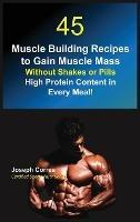 45 Muscle Building Recipes to Gain Muscle Mass Without Shakes or Pills: High Protein Content in Every Meal! - Joseph Correa - cover