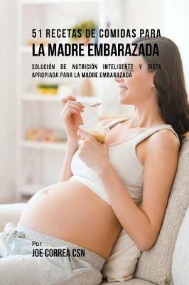 51 Recetas De Comidas Para La Madre Embarazada: Solucion de Nutricion Inteligente y Dieta Apropiada Para La Madre Embarazada - Joe Correa - cover