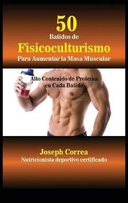 50 Batidos de Fisicoculturismo para Aumentar la Masa Muscular: Alto contenido de proteína en cada batido - Joseph Correa - cover
