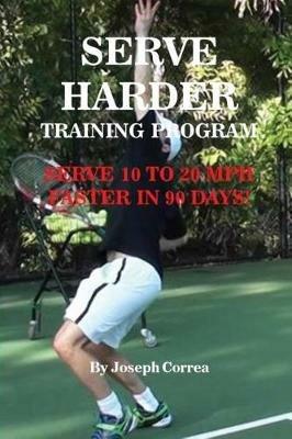 Serve Harder Training Program: Serve 10 to 20 mph faster in 90 days! - Joseph Correa - cover