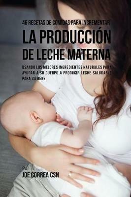 46 Recetas De Comidas Para Incrementar La Produccion De Leche Materna: Usando Los Mejores Ingredientes Naturales Para Ayudar a Su Cuerpo a Producir Leche Saludable Para Su Bebe - Joe Correa - cover
