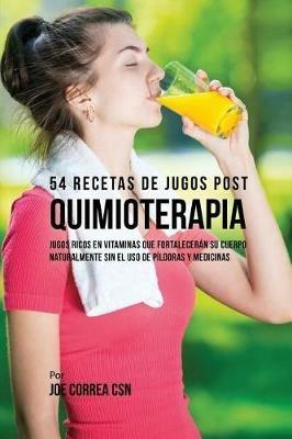 54 Recetas de Jugos Post Quimioterapia: Jugos Ricos En Vitaminas Que Fortaleceran su Cuerpo Naturalmente Sin el Uso de Pildoras y Medicinas - Joe Correa - cover