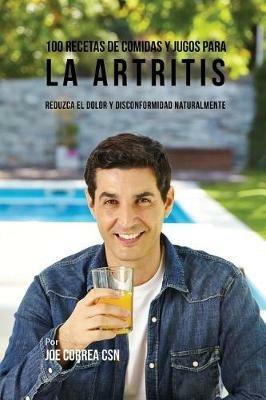 100 Recetas de Comidas y Jugos para la Artritis: Reduzca el Dolor y Disconformidad Naturalmente - Joe Correa - cover