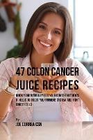 47 Colon Cancer Juice Recipes: Quickly and Naturally Feed Your Body the Nutrients it needs to Boost Your Immune System and Fight Cancer Cells - Joe Correa - cover