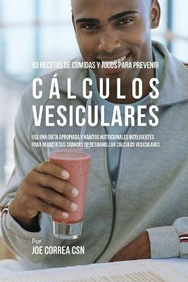 80 Recetas de Comidas Y Jugos Para Prevenir Calculos Vesiculares: Use Una Dieta Apropiada y Habitos Nutricionales Inteligentes Para Reducir Sus Chances de Desarrollar Calculos Vesiculares - Joe Correa - cover