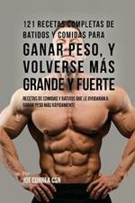 121 Recetas Completas de Batidos Y Comidas Para Ganar Peso, y Volverse Mas Grande y Fuerte: Recetas de Comidas Y Batidos Que Le Ayudaran A Ganar Peso Mas Rapidamente