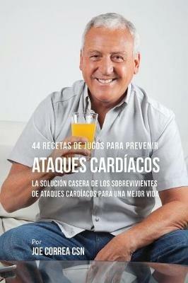 44 Recetas de Jugos Para Prevenir Ataques Cardiacos: La Solucion Casera de los Sobrevivientes de Ataques Cardiacos Para Una Mejor Vida - Joe Correa - cover