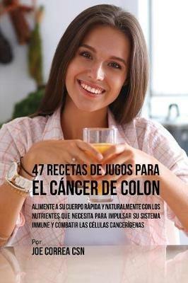 47 Recetas de Jugos Para el Cancer de Colon: Alimente a su Cuerpo Rapida y Naturalmente Con los Nutrientes Que Necesita Para Impulsar su Sistema Inmune y Combatir las Celulas Cancerigenas - Joe Correa - cover