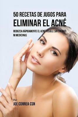 50 Recetas de Jugos Para Eliminar el Acne: Reduzca Rapidamente el Acne Visible Sin Cremas ni Medicinas - Joe Correa - cover