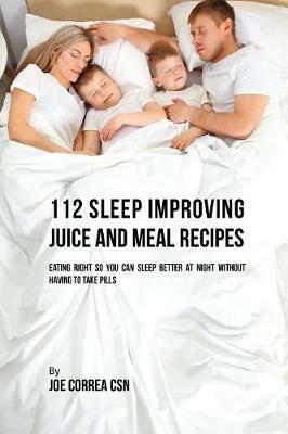 112 Sleep Improving Juice and Meal Recipes: Eating Right So You Can Sleep Better at Night without Having to Take Pills - Joe Correa - cover