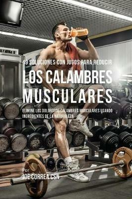 49 Soluciones Con Jugos Para Reducir los Calambres Musculares: Elimine los Dolorosos Calambres Musculares Usando Ingredientes de la Naturaleza - Joe Correa - cover