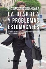 84 Soluciones Organicas A La Diarrea Y Problemas Estomacales: Recetas de Jugos Y Comidas Para Ayudarle A Recuperarse Rapido