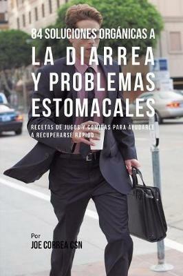 84 Soluciones Organicas A La Diarrea Y Problemas Estomacales: Recetas de Jugos Y Comidas Para Ayudarle A Recuperarse Rapido - Joe Correa - cover