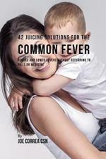 42 Juicing Solutions for the Common Fever: Reduce and Lower Fevers without Recurring to Pills or Medicine