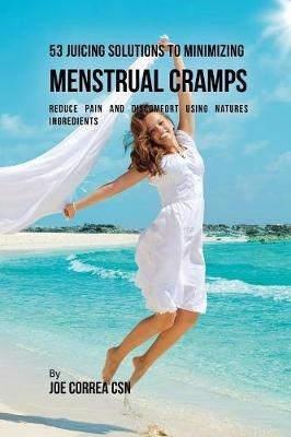 53 Juicing Solutions to Minimizing Menstrual Cramps: Reduce Pain and Discomfort Using Natures Ingredients - Joe Correa - cover
