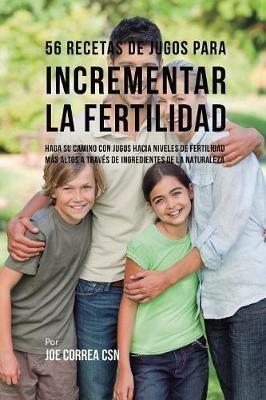 56 Recetas de Jugos Para Incrementar la Fertilidad: Haga su Camino Con Jugos Hacia Niveles de Fertilidad Mas Altos a Traves de Ingredientes de la Naturaleza - Joe Correa - cover