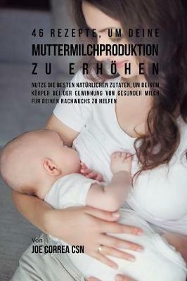 46 Rezepte, um deine Muttermilchproduktion zu erhoehen: Nutze die besten naturlichen Zutaten, um deinem Koerper bei der Gewinnung von gesunder Milch fur deinen Nachwuchs zu helfen - Joe Correa - cover