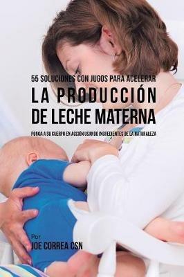 55 Soluciones Con Jugos Para Acelerar la Produccion de Leche Materna: Ponga a su Cuerpo En Accion Usando Ingredientes de la Naturaleza - Joe Correa - cover