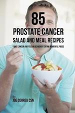 85 Prostate Cancer Salad and Meal Recipes: Fight Cancer and Feel Healthier by Eating Powerful Foods