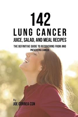 142 Lung Cancer Juice, Salad, and Meal Recipes: The Definitive Guide to Recovering from and Preventing Cancer - Joe Correa - cover