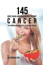 145 Juice, Salad, and Meal Recipes to Fight Cancer: The Comprehensive Guide to Fighting Cancer