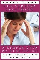 The Vertigo Treatment: A Simple Step By Step Guide For Treating Vertigo - Bobby Gibbs - cover