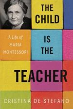 The Child Is The Teacher: A Life of Maria Montessori