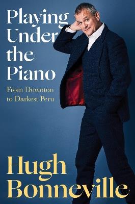 Playing Under the Piano: From Downton to Darkest Peru - Hugh Bonneville - cover