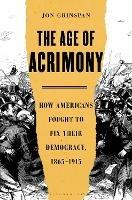 The Age of Acrimony: How Americans Fought to Fix Their Democracy, 1865-1915