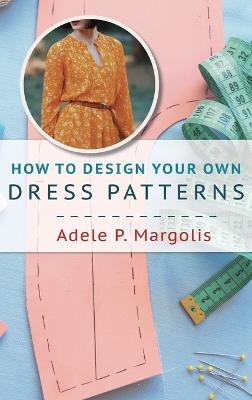 How to Design Your Own Dress Patterns: A primer in pattern making for women who like to sew - Adele Margolis - cover