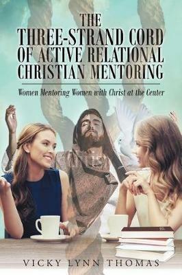 The Three-Strand Cord of Active Relational Christian Mentoring: Women Mentoring Women with Christ at the Center - Vicky Lynn Thomas - cover