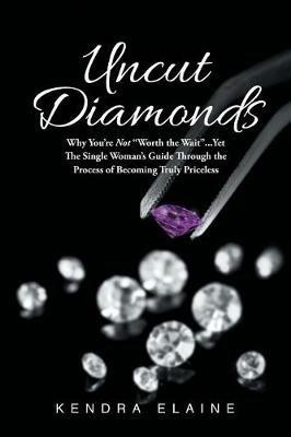 Uncut Diamonds: Why You're Not "Worth the Wait" . . . Yet The Single Women's Guide Through the Process of Becoming Truly Priceless - Kendra Elaine - cover
