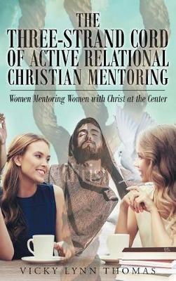 The Three-Strand Cord of Active Relational Christian Mentoring: Women Mentoring Women with Christ at the Center - Vicky Lynn Thomas - cover
