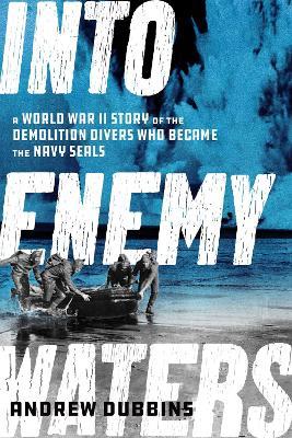 Into Enemy Waters: A World War II Story of the Demolition Divers Who Became the Navy SEALS - Andrew Dubbins - cover