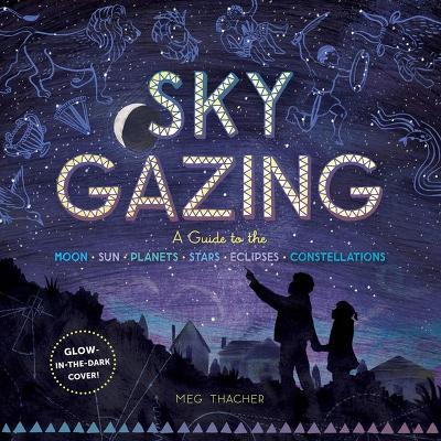 Sky Gazing: A Guide to the Moon, Sun, Planets, Stars, Eclipses, and Constellations - Meg Thacher - cover