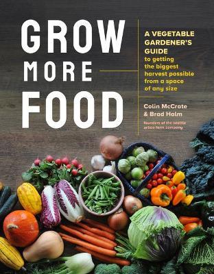 Grow More Food: A Vegetable Gardener's Guide to Getting the Biggest Harvest Possible from a Space of Any Size - Brad Halm,Colin McCrate - cover