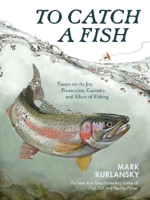 To Catch a Fish: Essays on the Joy, Frustration, Curiosity, and Allure of Fishing - Mark Kurlansky - cover