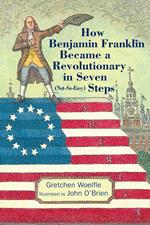How Benjamin Franklin Became a Revolutionary in Seven (Not-So-Easy) Steps