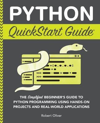 Python QuickStart Guide: The Simplified Beginner's Guide to Python Programming Using Hands-On Projects and Real-World Applications - Robert Oliver - cover