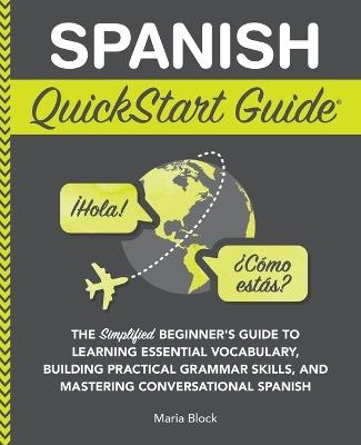 Spanish QuickStart Guide: The Simplified Beginner's Guide to Learning Essential Vocabulary, Building Practical Grammar Skills, and Mastering Conversational Spanish - Maria Block - cover