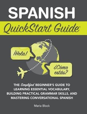 Spanish QuickStart Guide: The Simplified Beginner's Guide to Learning Essential Vocabulary, Building Practical Grammar Skills, and Mastering Conversational Spanish - Maria Block - cover