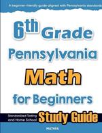 6th Grade Pennsylvania Math for Beginners: Standardized Testing and Home school Study Guide