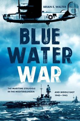 Blue Water War: The Maritime Struggle in the Mediterranean and Middle East, 1940–1945 - Brian E Walter - cover