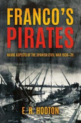 Franco's Pirates: Naval Aspects of the Spanish Civil War 1936–1939’ to ‘Naval Aspects of the Spanish Civil War 1936–39 - E R Hooton - cover
