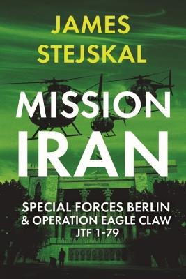 Mission Iran: Special Forces Berlin & Operation Eagle Claw, JTF 1-79 - James Stejskal - cover