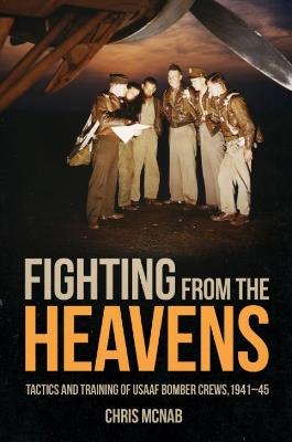 Fighting from the Heavens: Tactics and Training of Usaaf Bomber Crews, 1941–45 - Chris McNab - cover
