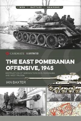 The East Pomeranian Offensive, 1945: Destruction of German forces in Pomerania and West Prussia - Ian Baxter - cover