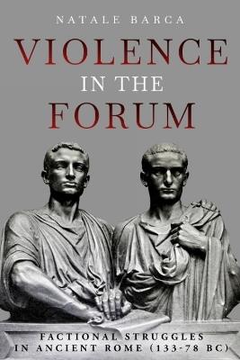 Violence in the Forum: Factional Struggles in Ancient Rome (133–78 BC) - Natale Barca - cover