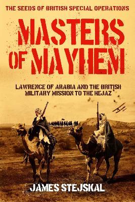 Masters of Mayhem: Lawrence of Arabia and the British Military Mission to the Hejaz - James Stejskal - cover